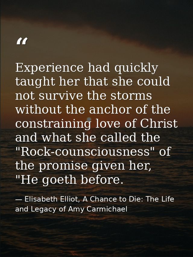 Experience had quickly taught her that she could not survive the storms without the anchor of the constraining love of C — Elisabeth Elliot, A Chance to Die: The Life and Legacy of Amy Carmichael