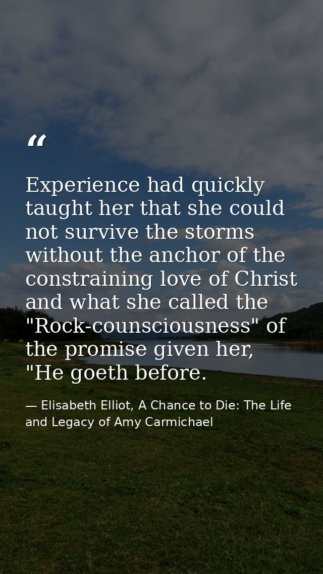 Experience had quickly taught her that she could not survive the storms without the anchor of the constraining love of C — Elisabeth Elliot, A Chance to Die: The Life and Legacy of Amy Carmichael