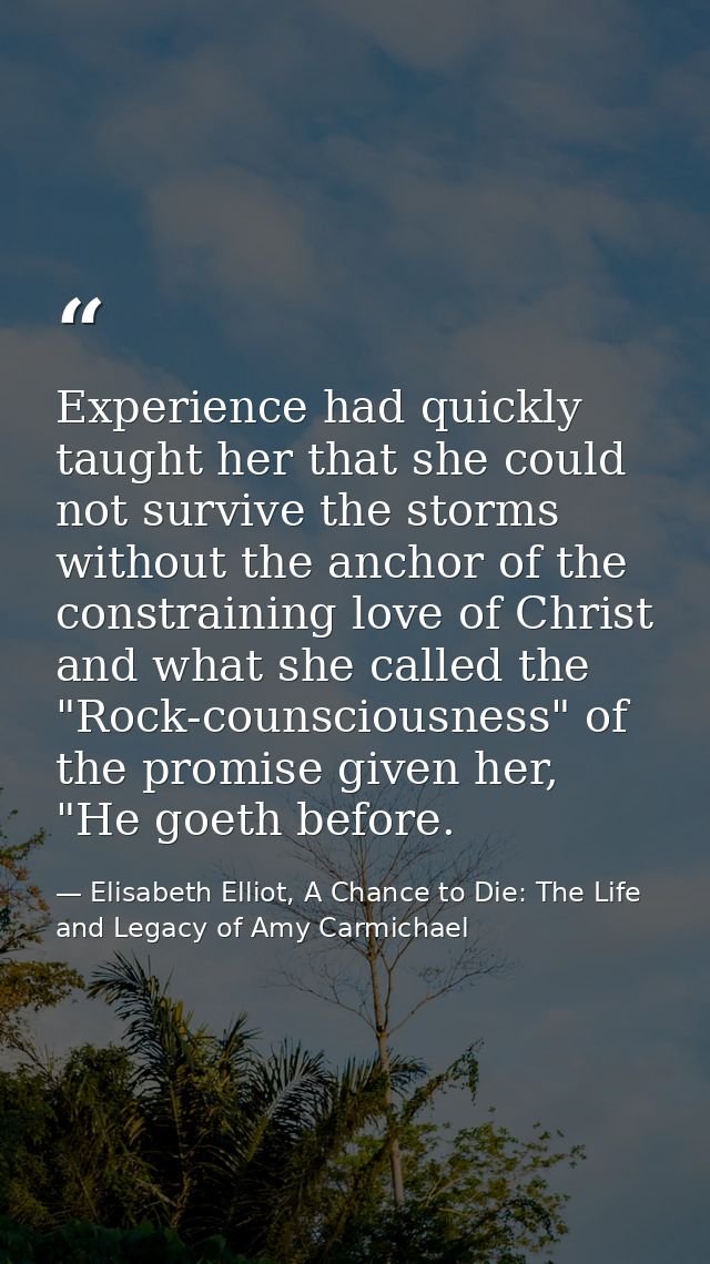 Experience had quickly taught her that she could not survive the storms without the anchor of the constraining love of C — Elisabeth Elliot, A Chance to Die: The Life and Legacy of Amy Carmichael