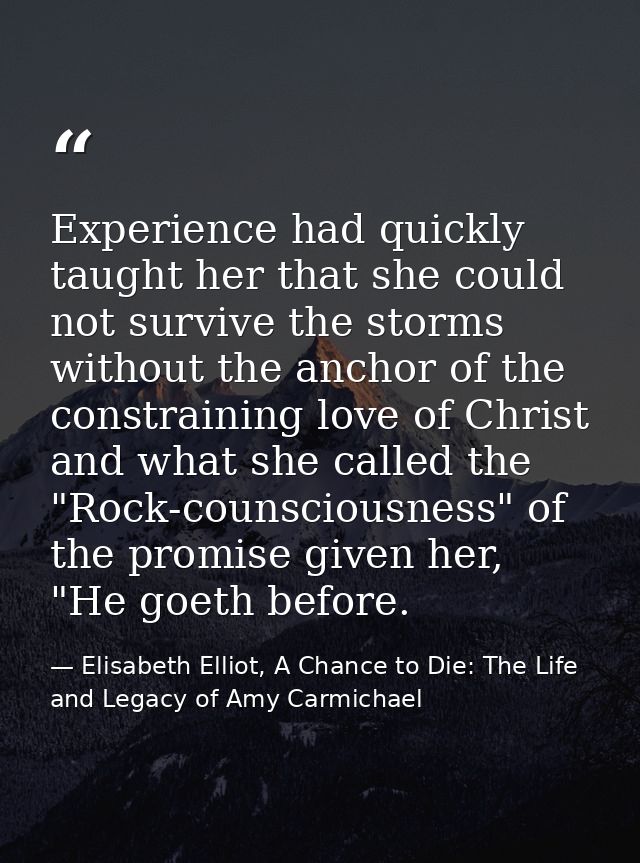 Experience had quickly taught her that she could not survive the storms without the anchor of the constraining love of C — Elisabeth Elliot, A Chance to Die: The Life and Legacy of Amy Carmichael