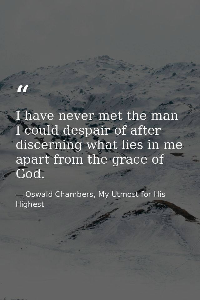 I have never met the man I could despair of after discerning what lies in me apart from the grace of God. — Oswald Chambers, My Utmost for His Highest