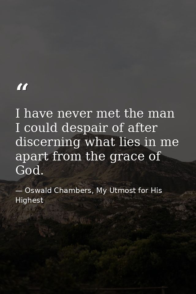 I have never met the man I could despair of after discerning what lies in me apart from the grace of God. — Oswald Chambers, My Utmost for His Highest