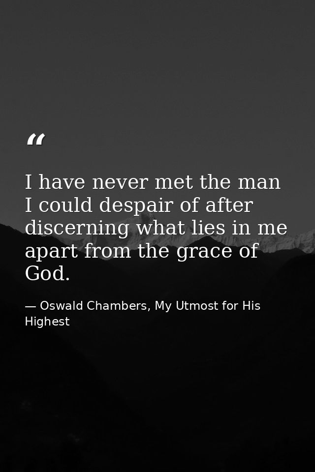 I have never met the man I could despair of after discerning what lies in me apart from the grace of God. — Oswald Chambers, My Utmost for His Highest