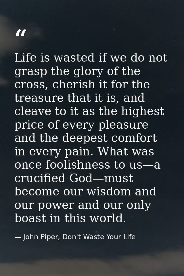 Life is wasted if we do not grasp the glory of the cross, cherish it for the treasure that it is, and cleave to it as th — John Piper, Don't Waste Your Life