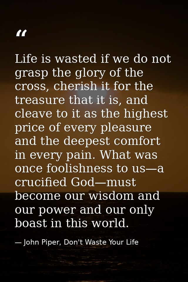 Life is wasted if we do not grasp the glory of the cross, cherish it for the treasure that it is, and cleave to it as th — John Piper, Don't Waste Your Life