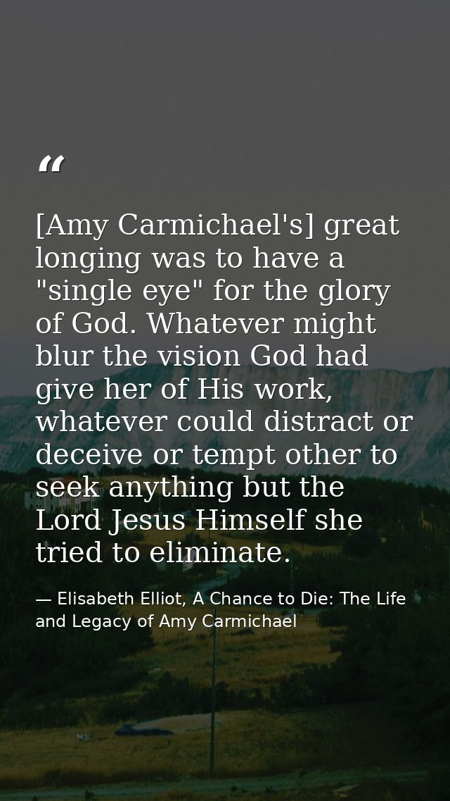 [Amy Carmichael's] great longing was to have a "single eye" for the glory of God. Whatever might blur the vision God had — Elisabeth Elliot, A Chance to Die: The Life and Legacy of Amy Carmichael