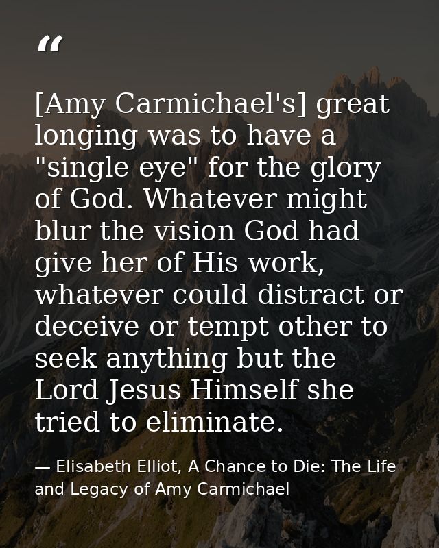 [Amy Carmichael's] great longing was to have a "single eye" for the glory of God. Whatever might blur the vision God had — Elisabeth Elliot, A Chance to Die: The Life and Legacy of Amy Carmichael
