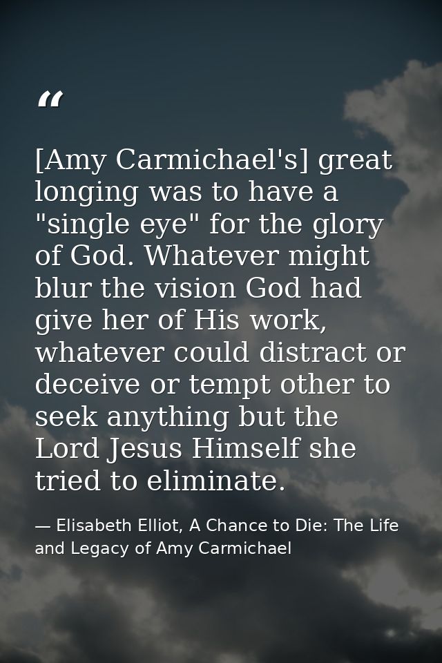 [Amy Carmichael's] great longing was to have a "single eye" for the glory of God. Whatever might blur the vision God had — Elisabeth Elliot, A Chance to Die: The Life and Legacy of Amy Carmichael