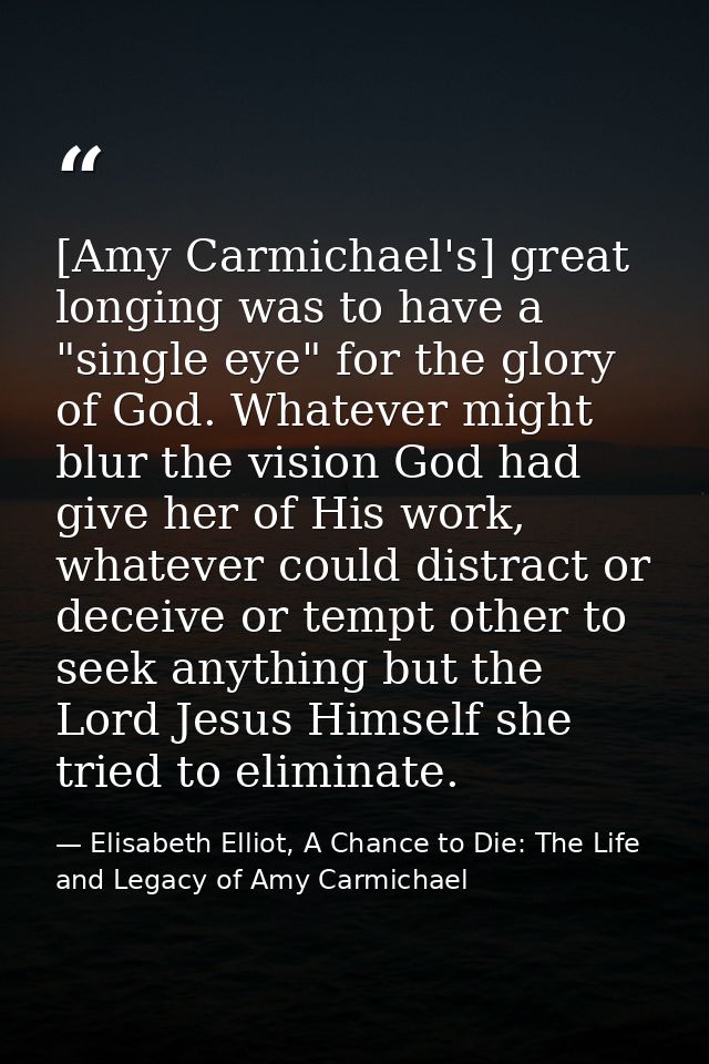 [Amy Carmichael's] great longing was to have a "single eye" for the glory of God. Whatever might blur the vision God had — Elisabeth Elliot, A Chance to Die: The Life and Legacy of Amy Carmichael
