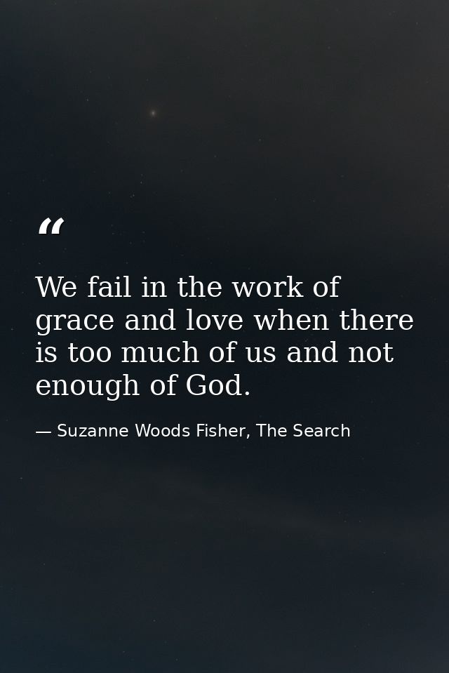 We fail in the work of grace and love when there is too much of us and not enough of God. — Suzanne Woods Fisher, The Search