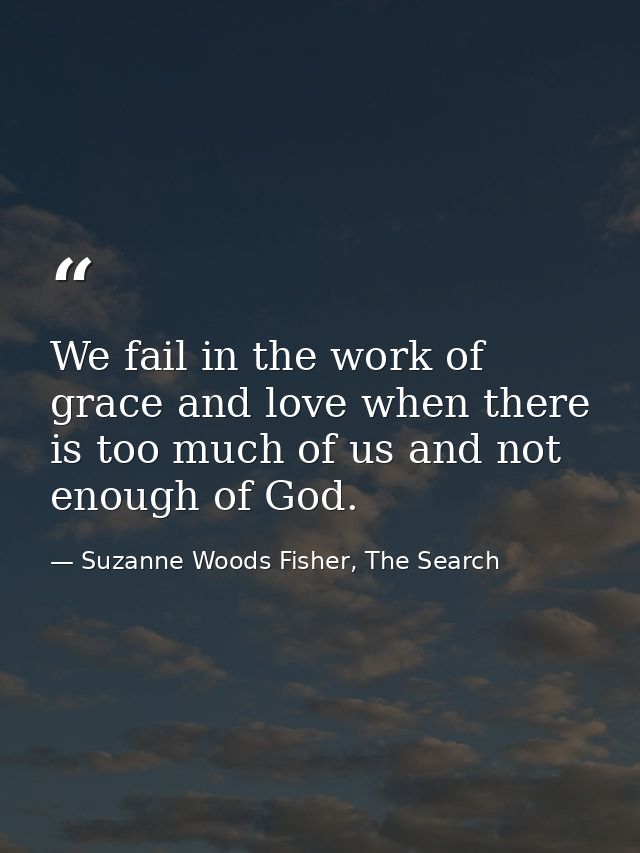 We fail in the work of grace and love when there is too much of us and not enough of God. — Suzanne Woods Fisher, The Search
