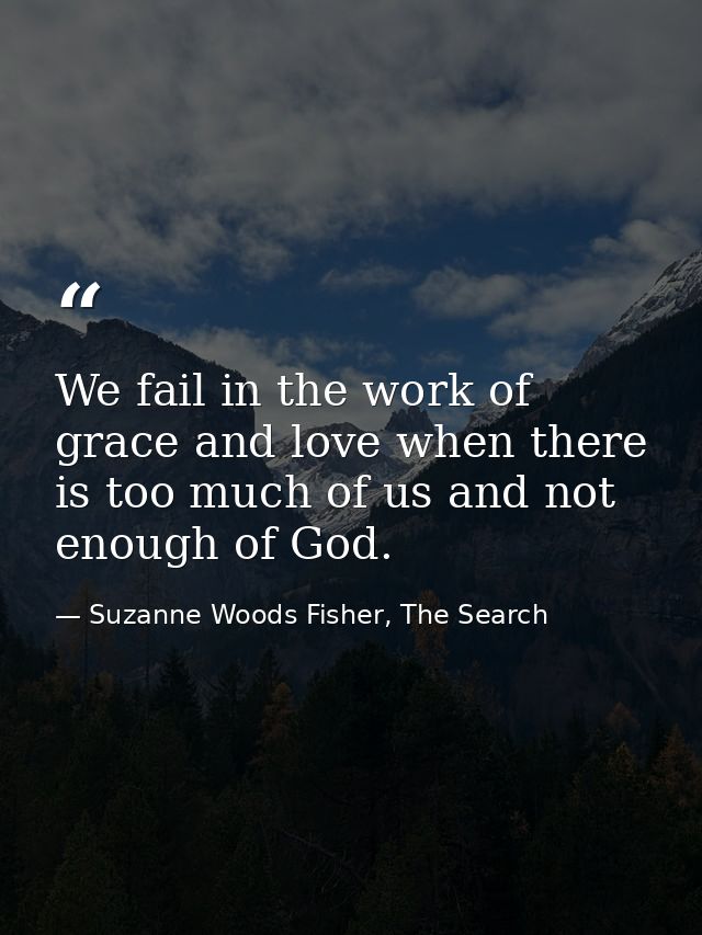 We fail in the work of grace and love when there is too much of us and not enough of God. — Suzanne Woods Fisher, The Search