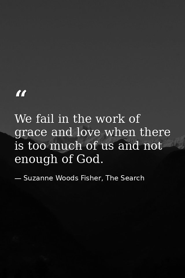 We fail in the work of grace and love when there is too much of us and not enough of God. — Suzanne Woods Fisher, The Search