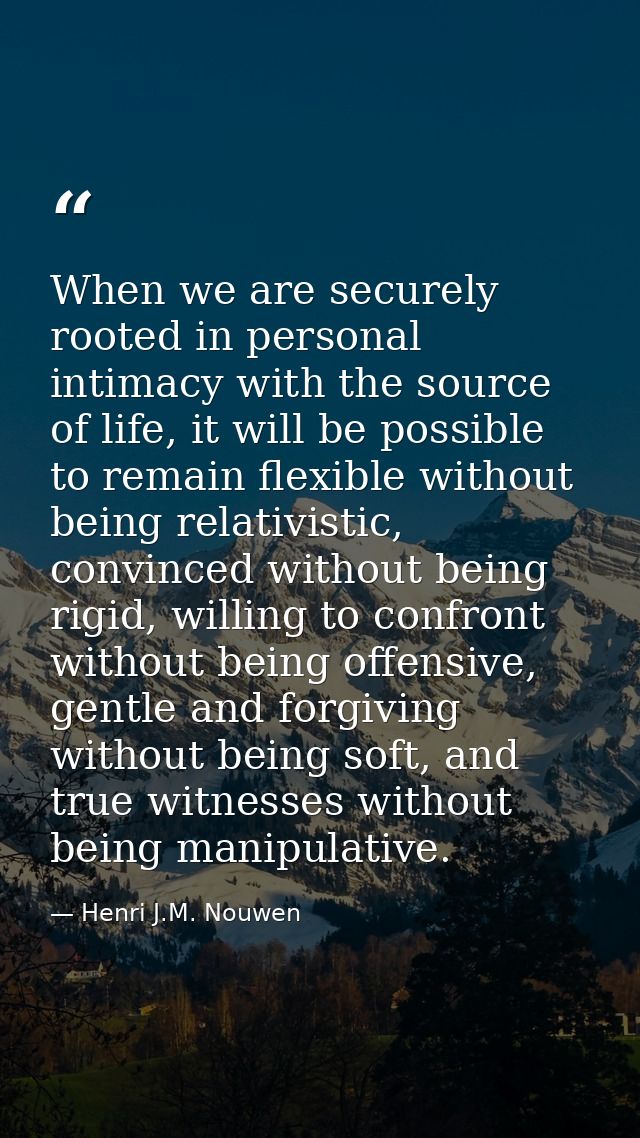 When we are securely rooted in personal intimacy with the source of life, it will be possible to remain flexible without — Henri J.M. Nouwen