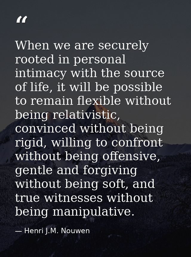 When we are securely rooted in personal intimacy with the source of life, it will be possible to remain flexible without — Henri J.M. Nouwen