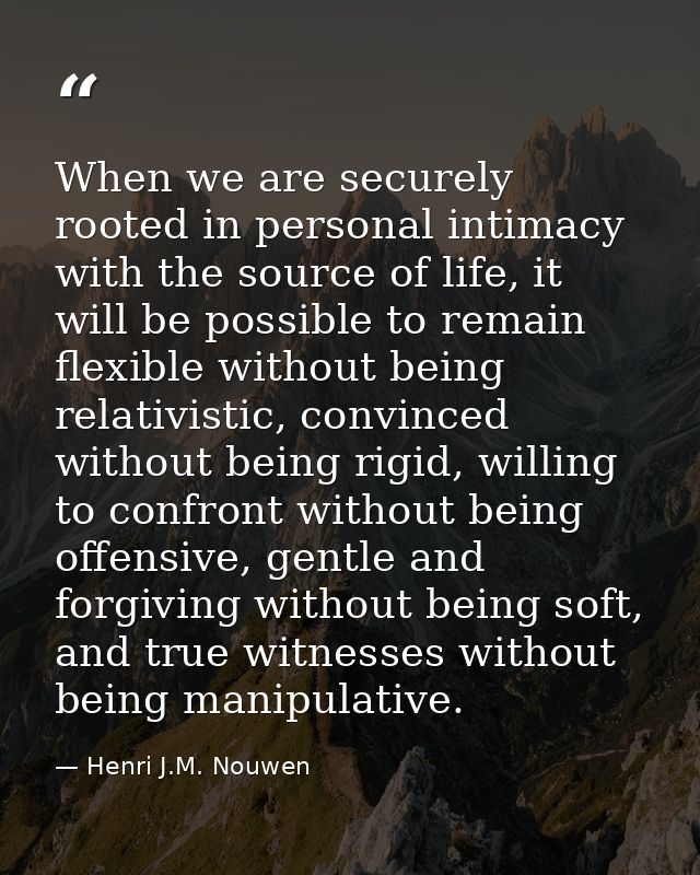 When we are securely rooted in personal intimacy with the source of life, it will be possible to remain flexible without — Henri J.M. Nouwen