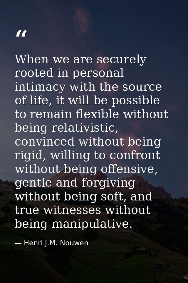 When we are securely rooted in personal intimacy with the source of life, it will be possible to remain flexible without — Henri J.M. Nouwen