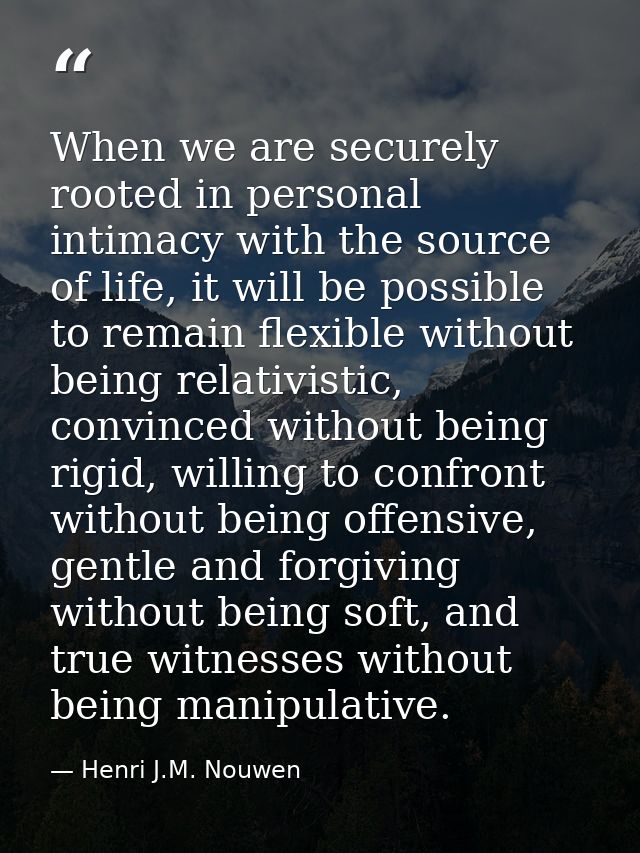When we are securely rooted in personal intimacy with the source of life, it will be possible to remain flexible without — Henri J.M. Nouwen