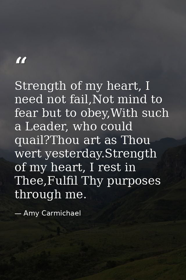 Strength of my heart, I need not fail,Not mind to fear but to obey,With such a Leader, who could quail?Thou art as Thou  — Amy Carmichael