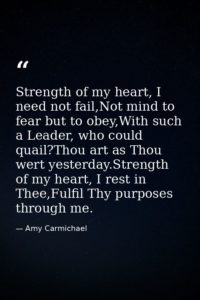 Strength of my heart, I need not fail,Not mind to fear but to obey,With such a Leader, who could quail?Thou art as Thou  — Amy Carmichael