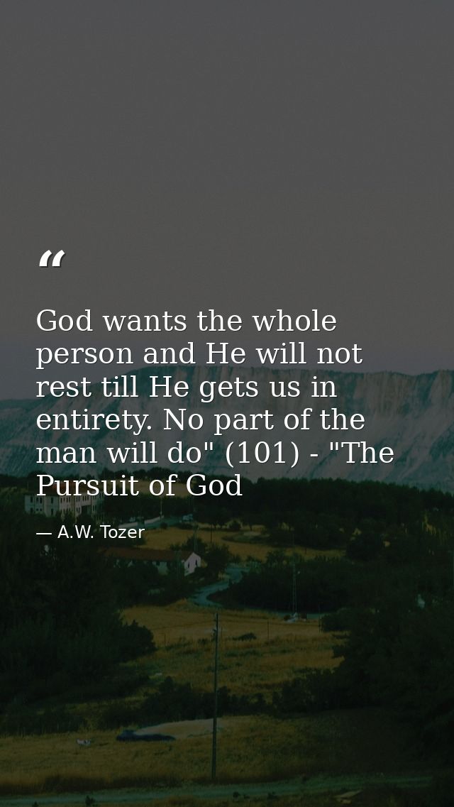 God wants the whole person and He will not rest till He gets us in entirety. No part of the man will do" (101) - "The Pu — A.W. Tozer