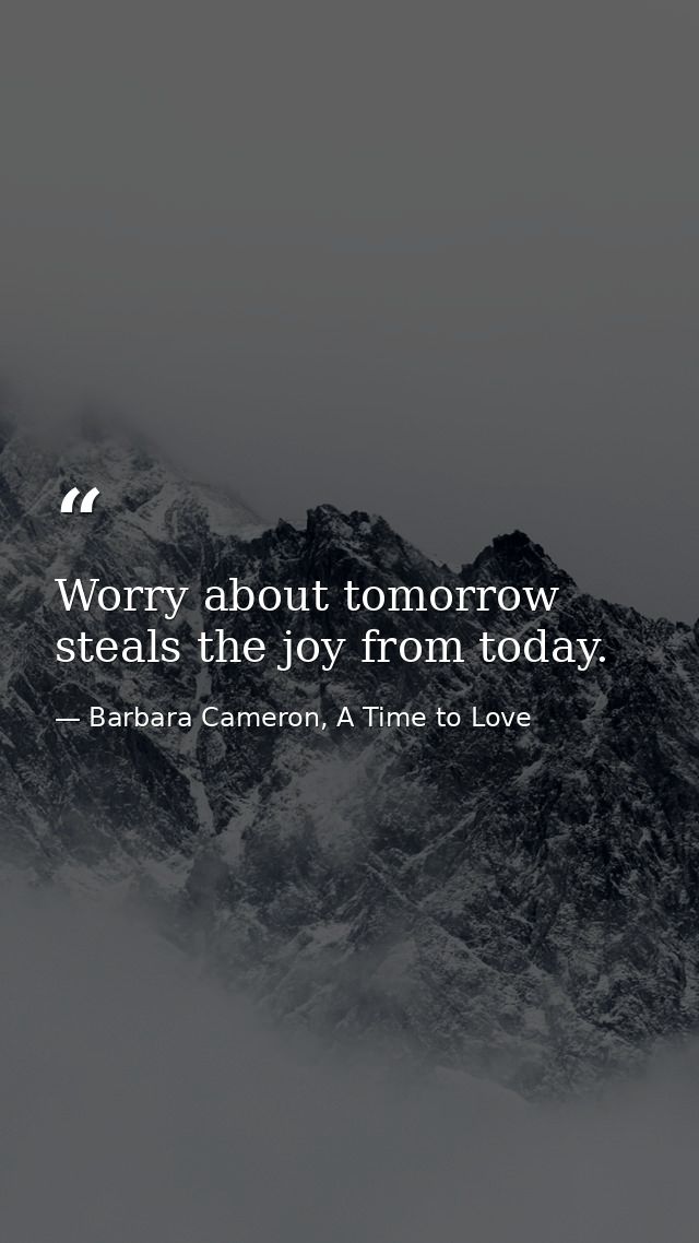 Worry about tomorrow steals the joy from today. — Barbara Cameron, A Time to Love