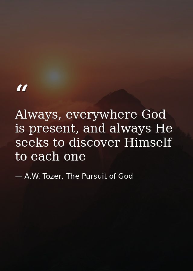 Always, everywhere God is present, and always He seeks to discover Himself to each one — A.W. Tozer, The Pursuit of God