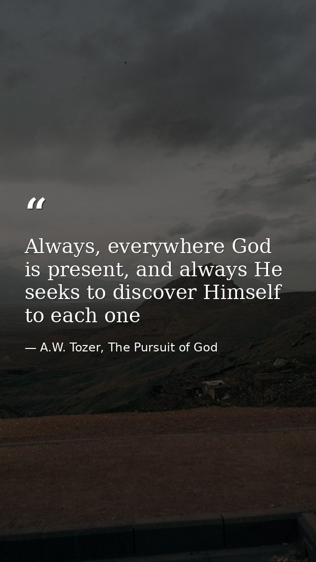 Always, everywhere God is present, and always He seeks to discover Himself to each one — A.W. Tozer, The Pursuit of God