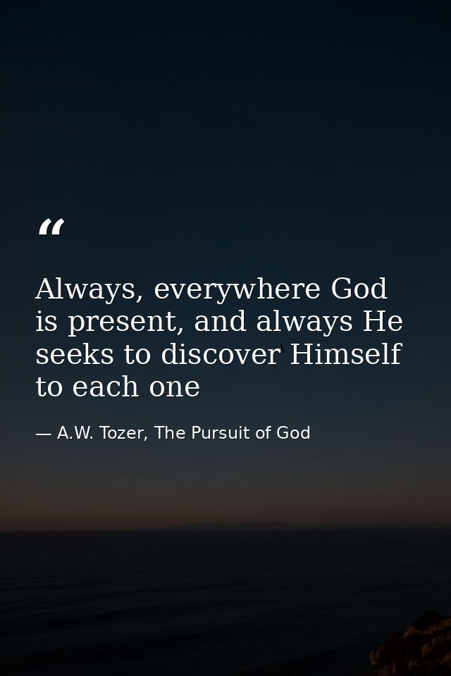 Always, everywhere God is present, and always He seeks to discover Himself to each one — A.W. Tozer, The Pursuit of God