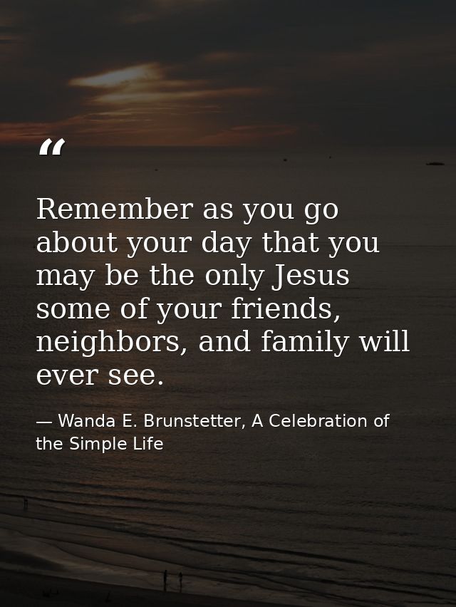 Remember as you go about your day that you may be the only Jesus some of your friends, neighbors, and family will ever s — Wanda E. Brunstetter, A Celebration of the Simple Life