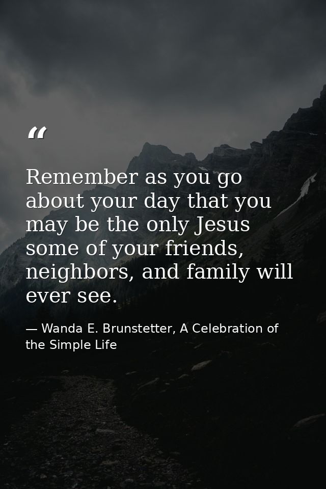 Remember as you go about your day that you may be the only Jesus some of your friends, neighbors, and family will ever s — Wanda E. Brunstetter, A Celebration of the Simple Life