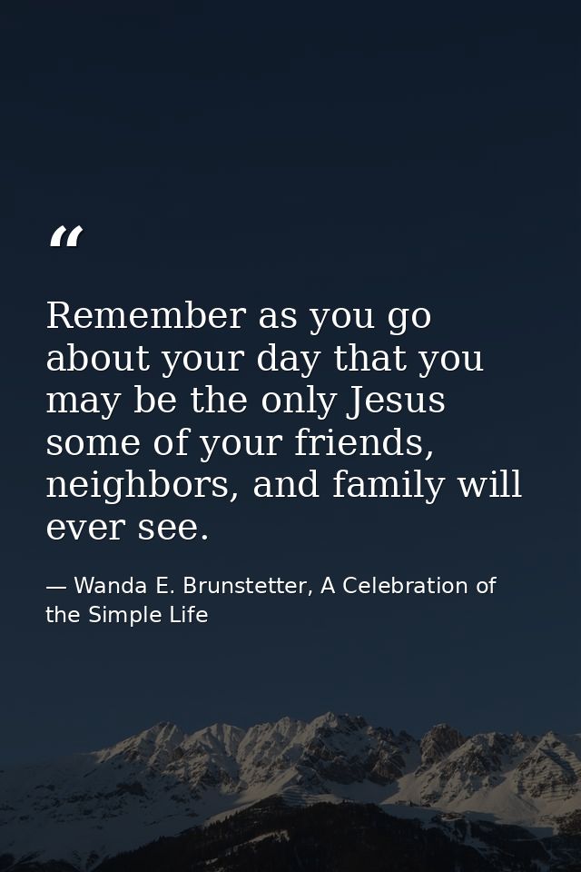 Remember as you go about your day that you may be the only Jesus some of your friends, neighbors, and family will ever s — Wanda E. Brunstetter, A Celebration of the Simple Life