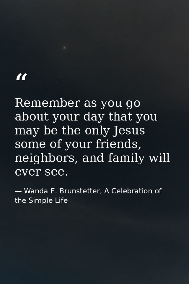 Remember as you go about your day that you may be the only Jesus some of your friends, neighbors, and family will ever s — Wanda E. Brunstetter, A Celebration of the Simple Life