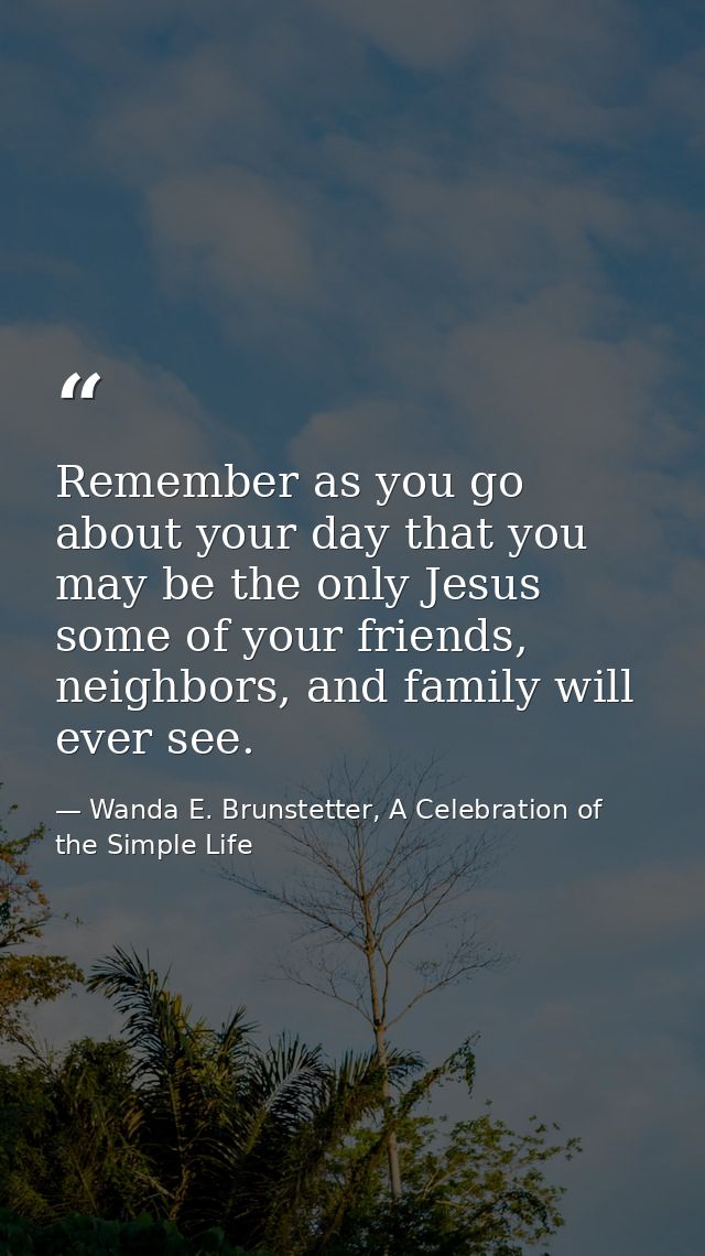 Remember as you go about your day that you may be the only Jesus some of your friends, neighbors, and family will ever s — Wanda E. Brunstetter, A Celebration of the Simple Life