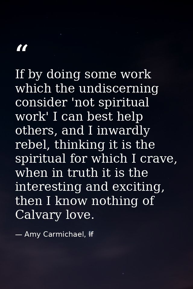 If by doing some work which the undiscerning consider 'not spiritual work' I can best help others, and I inwardly rebel, — Amy Carmichael, If