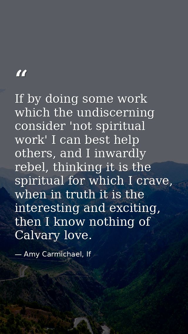 If by doing some work which the undiscerning consider 'not spiritual work' I can best help others, and I inwardly rebel, — Amy Carmichael, If