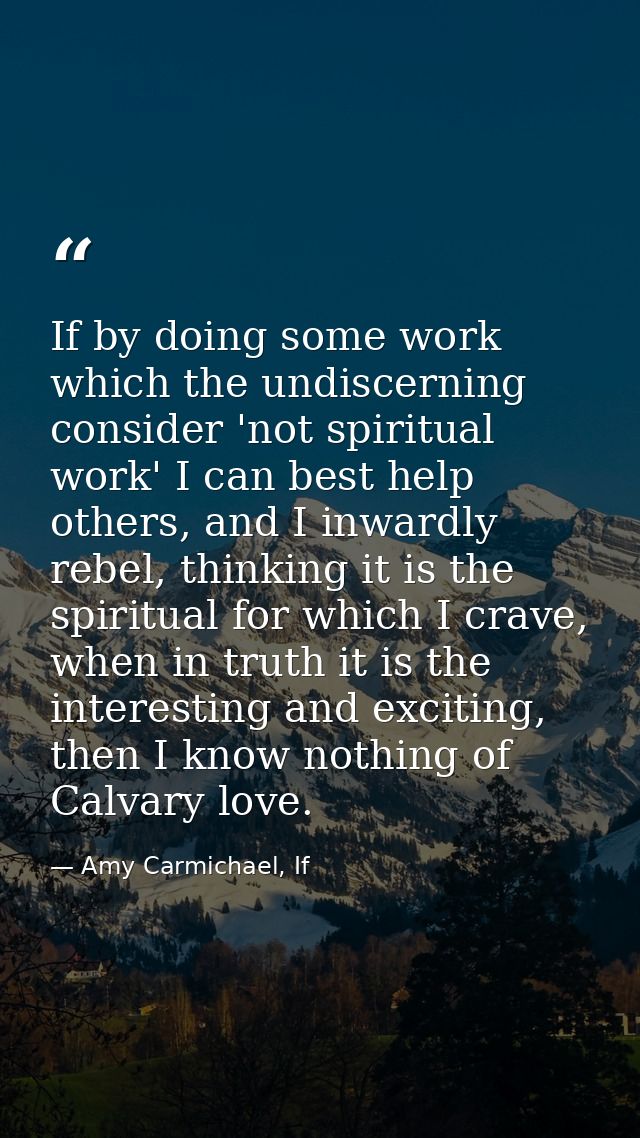 If by doing some work which the undiscerning consider 'not spiritual work' I can best help others, and I inwardly rebel, — Amy Carmichael, If