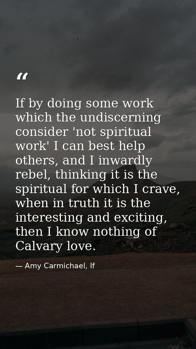 If by doing some work which the undiscerning consider 'not spiritual work' I can best help others, and I inwardly rebel, — Amy Carmichael, If