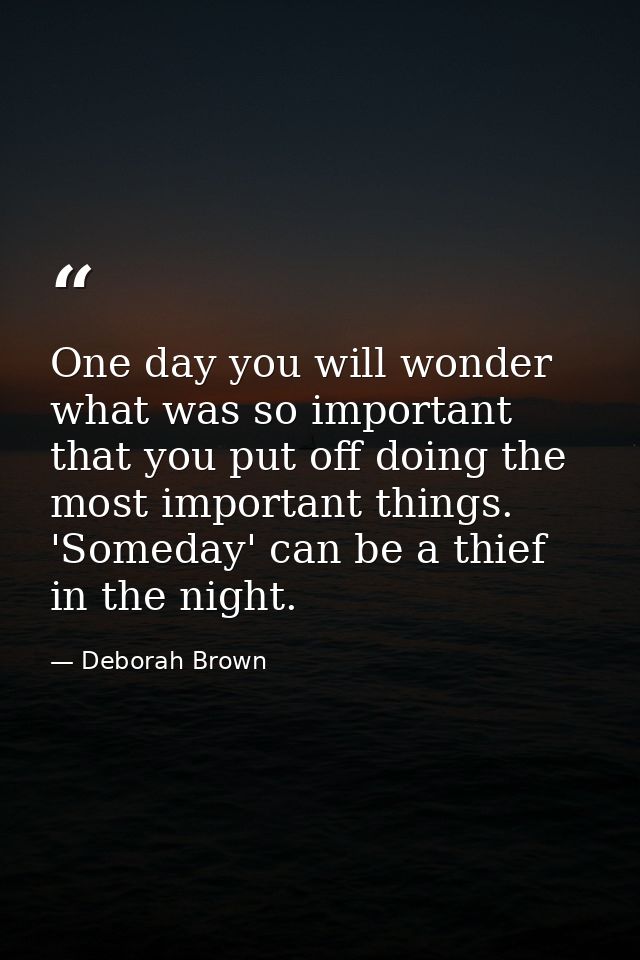 One day you will wonder what was so important that you put off doing the most important things. 'Someday' can be a thief — Deborah Brown