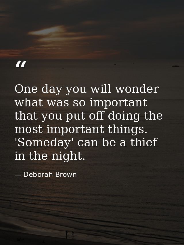 One day you will wonder what was so important that you put off doing the most important things. 'Someday' can be a thief — Deborah Brown