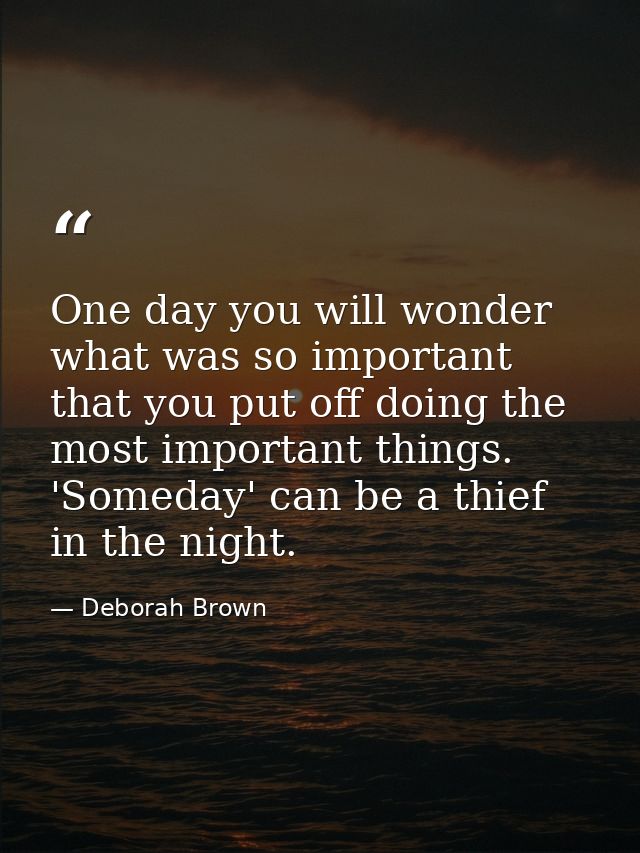 One day you will wonder what was so important that you put off doing the most important things. 'Someday' can be a thief — Deborah Brown