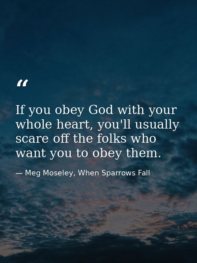 If you obey God with your whole heart, you'll usually scare off the folks who want you to obey them. — Meg Moseley, When Sparrows Fall