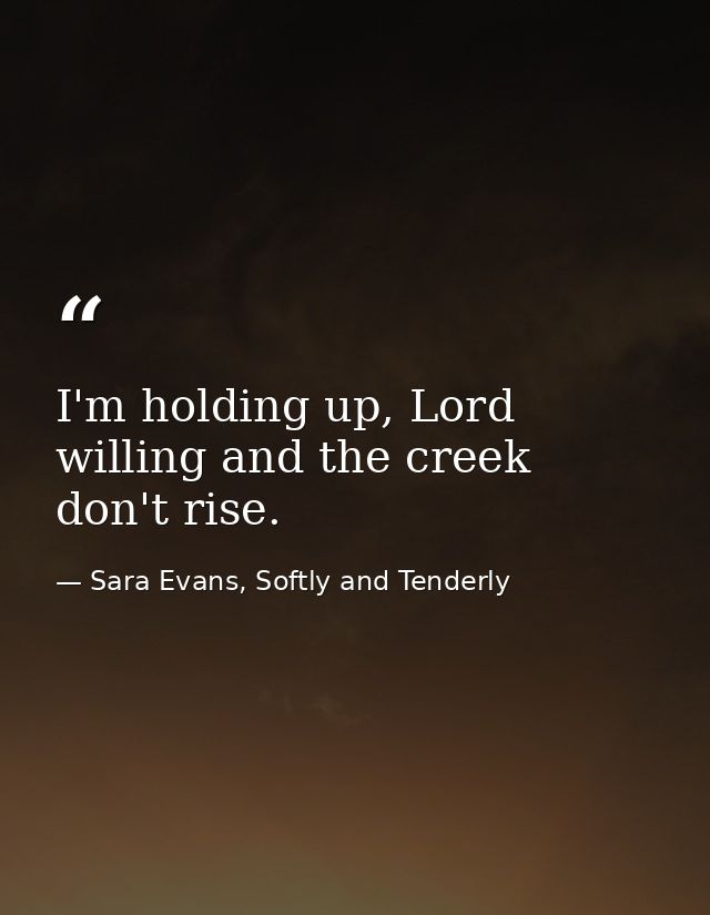 I'm holding up, Lord willing and the creek don't rise. — Sara Evans, Softly and Tenderly