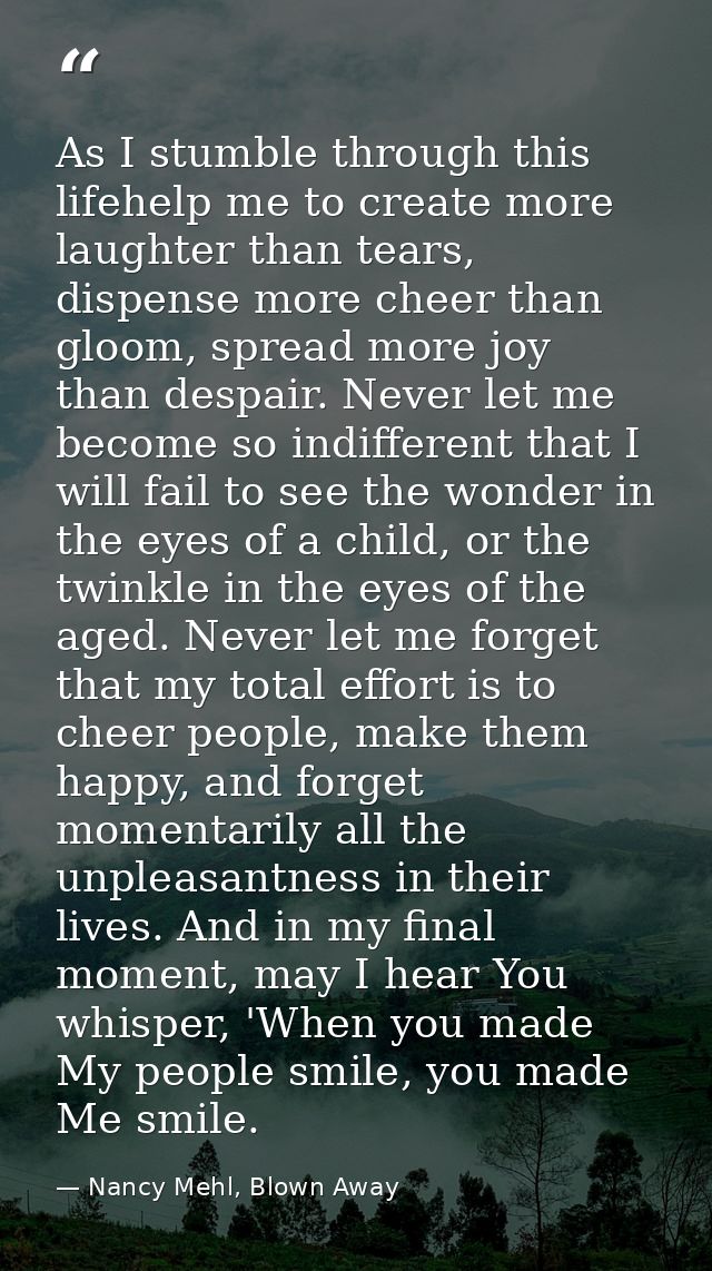As I stumble through this lifehelp me to create more laughter than tears, dispense more cheer than gloom, spread more jo — Nancy Mehl, Blown Away