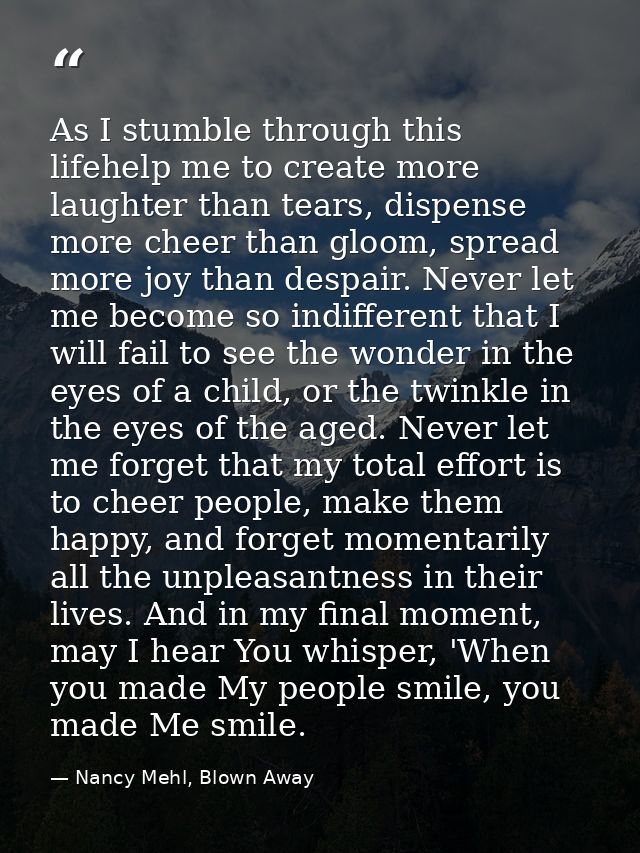 As I stumble through this lifehelp me to create more laughter than tears, dispense more cheer than gloom, spread more jo — Nancy Mehl, Blown Away