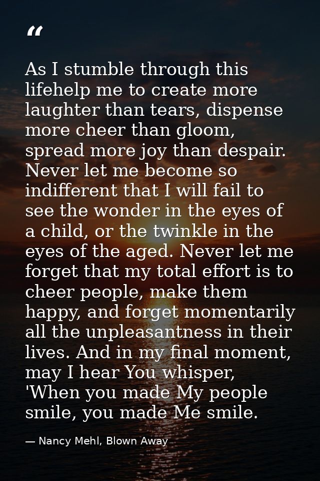 As I stumble through this lifehelp me to create more laughter than tears, dispense more cheer than gloom, spread more jo — Nancy Mehl, Blown Away