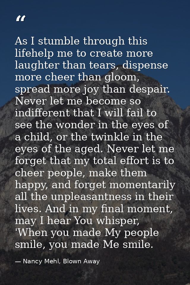 As I stumble through this lifehelp me to create more laughter than tears, dispense more cheer than gloom, spread more jo — Nancy Mehl, Blown Away