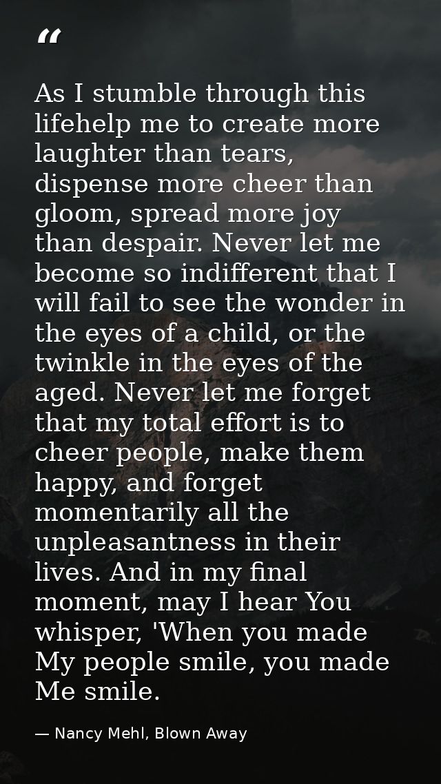 As I stumble through this lifehelp me to create more laughter than tears, dispense more cheer than gloom, spread more jo — Nancy Mehl, Blown Away
