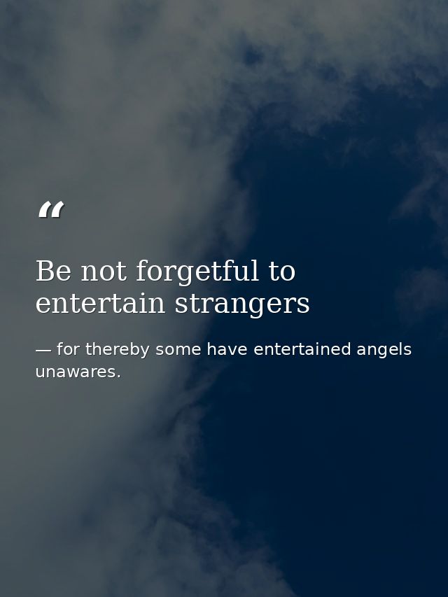 Be not forgetful to entertain strangers — for thereby some have entertained angels unawares.