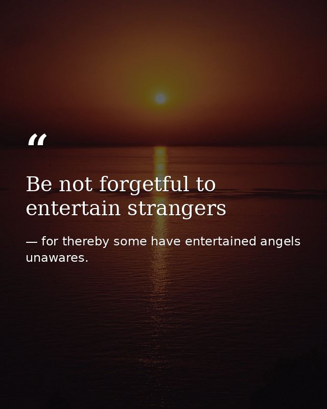 Be not forgetful to entertain strangers — for thereby some have entertained angels unawares.